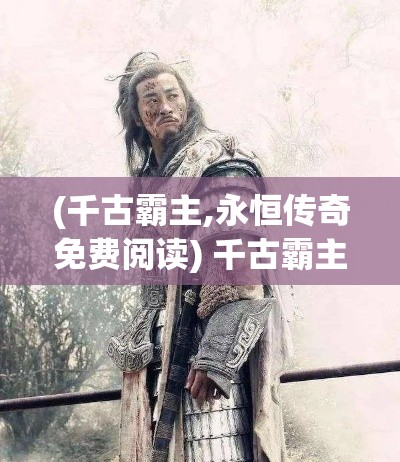 (千古霸主,永恒传奇免费阅读) 千古霸主，永恒传奇：西楚霸王项羽与其逆境中的坚持与抉择